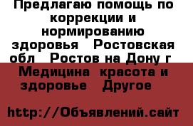 Предлагаю помощь по коррекции и нормированию здоровья - Ростовская обл., Ростов-на-Дону г. Медицина, красота и здоровье » Другое   